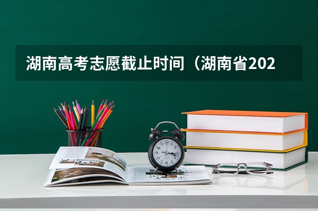 湖南高考志愿截止时间（湖南省2023年志愿填报时间）