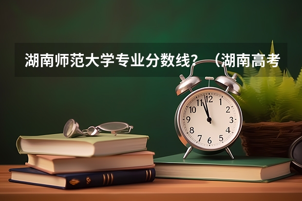 湖南师范大学专业分数线？（湖南高考一分一段表）