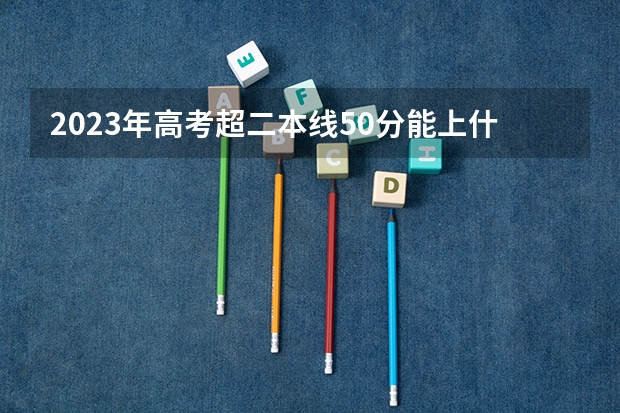 2023年高考超二本线50分能上什么样的二本院校