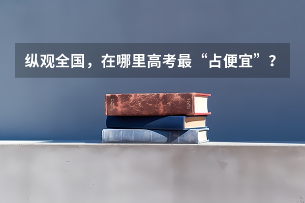 纵观全国，在哪里高考最“占便宜”？