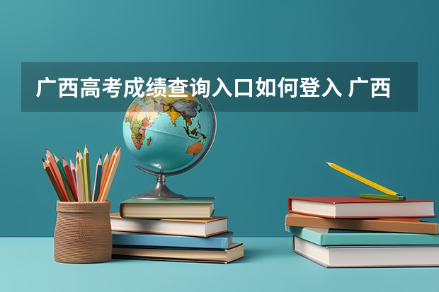 广西高考成绩查询入口如何登入 广西高考成绩查询流程