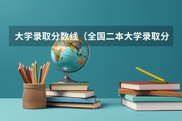 大学录取分数线（全国二本大学录取分数线二本最低分数线（多省含文理科））