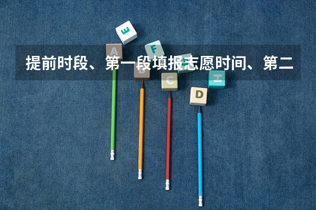 提前时段、第一段填报志愿时间、第二段填报志愿时间神马意思 二本啥时候报志愿