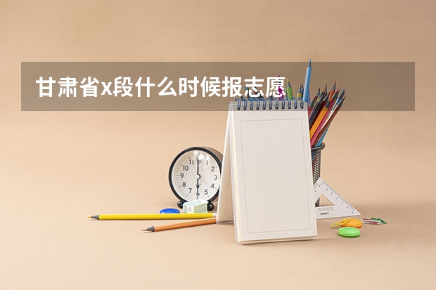 甘肃省x段什么时候报志愿