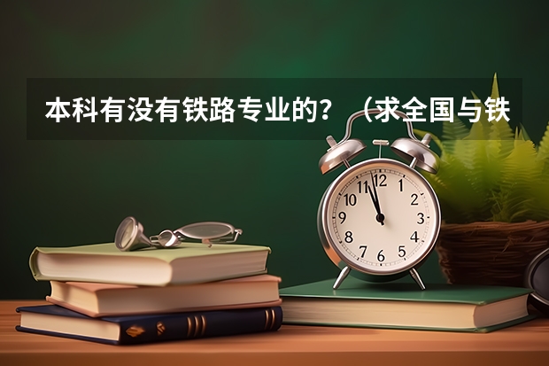 本科有没有铁路专业的?(求全国与铁路有关的所有本科院校,最好是二本或一本,谢谢!)