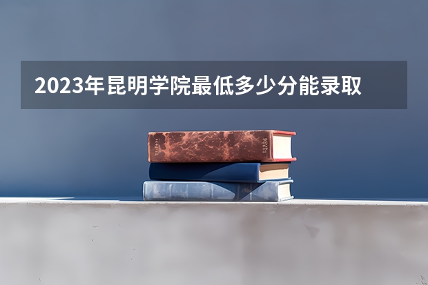 2023年昆明学院最低多少分能录取 云南历年录取分数线