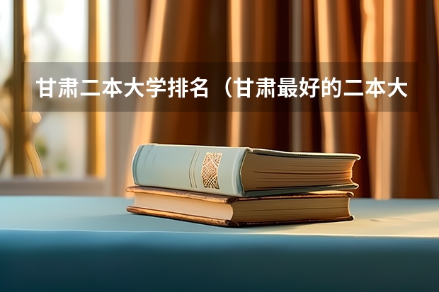 甘肃二本大学排名（甘肃最好的二本大学）