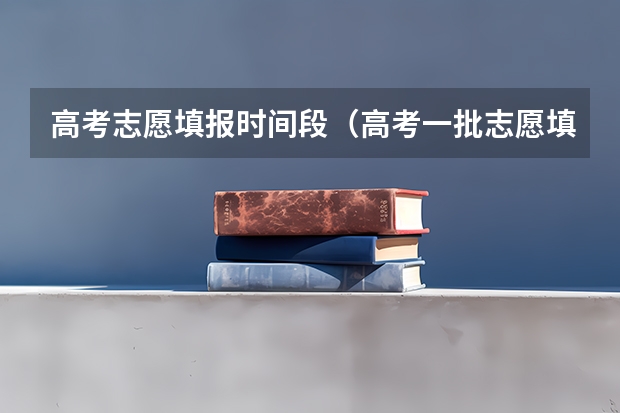 高考志愿填报时间段（高考一批志愿填报时间）