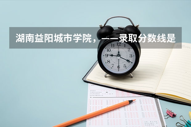 湖南益阳城市学院，——录取分数线是多少？   真的很感谢！
