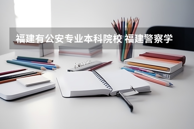福建有公安专业本科院校 福建警察学院对福建是几本招生