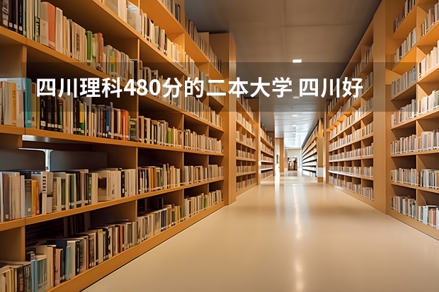 四川理科480分的二本大学 四川好一点的二本大学理科