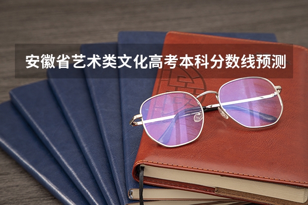 安徽省艺术类文化高考本科分数线预测是多少？