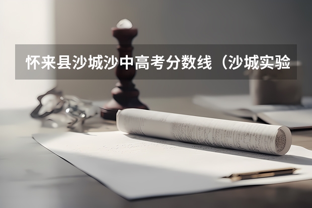 怀来县沙城沙中高考分数线（沙城实验中学招生办电话）