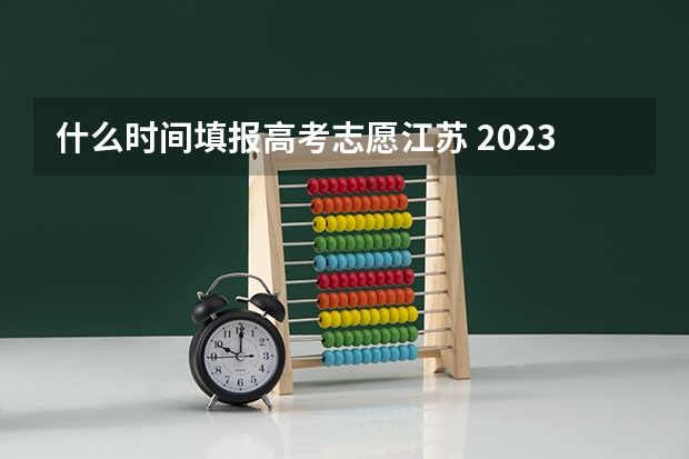 什么时间填报高考志愿江苏 2023年江苏高考志愿填报时间
