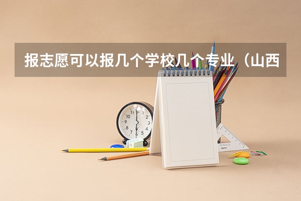 报志愿可以报几个学校几个专业（山西省高考报志愿时间）