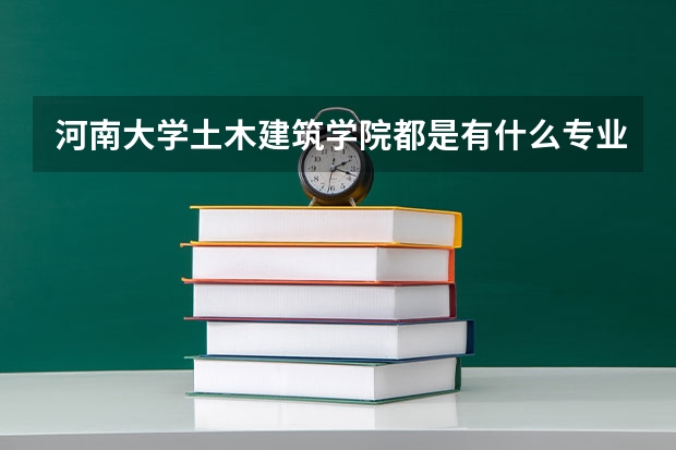 河南大学土木建筑学院都是有什么专业。。哪个更强写