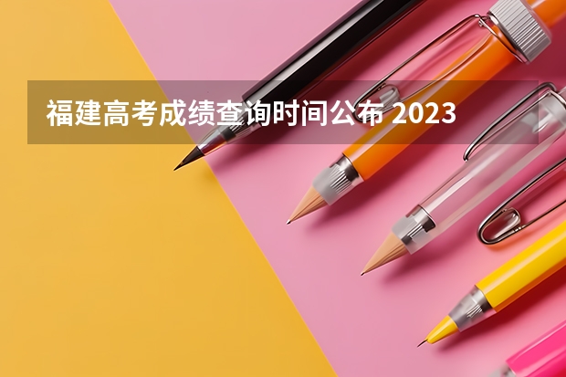 福建高考成绩查询时间公布 2023福建省高考出分时间