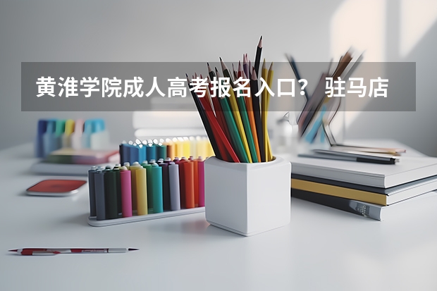 黄淮学院成人高考报名入口？ 驻马店第二高级中学高考成绩