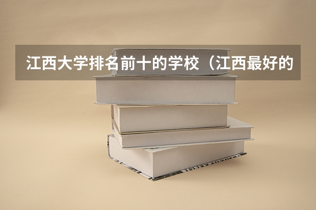 江西大学排名前十的学校（江西最好的十所大学 江西最好就业的6所大学？）