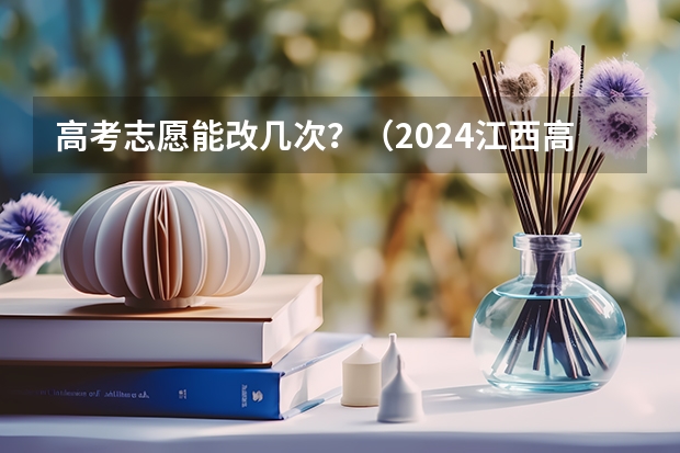 高考志愿能改几次？（2024江西高考各大学录取分数线及位次汇总 最低分公布）