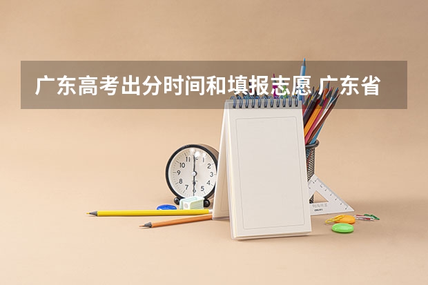 广东高考出分时间和填报志愿 广东省高考2023填报志愿时间
