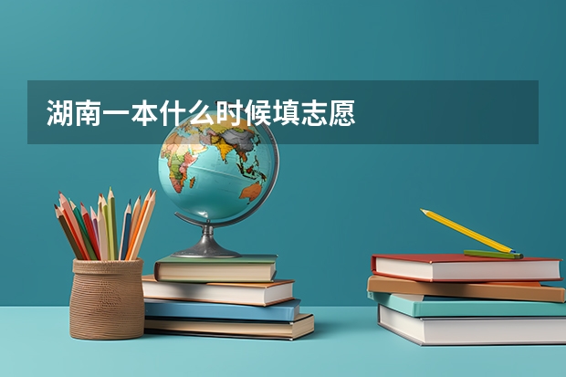湖南一本什么时候填志愿