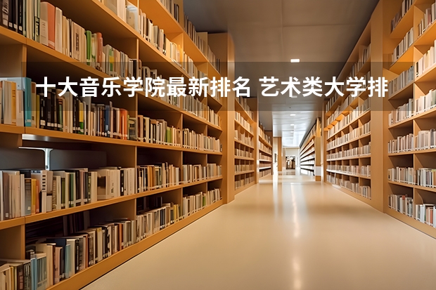 十大音乐学院最新排名 艺术类大学排名中国