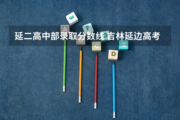 延二高中部录取分数线 吉林延边高考成绩