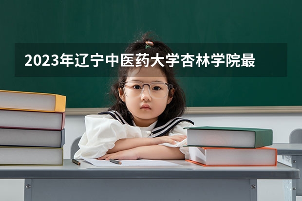 2023年辽宁中医药大学杏林学院最低多少分能录取 辽宁历年录取分数线
