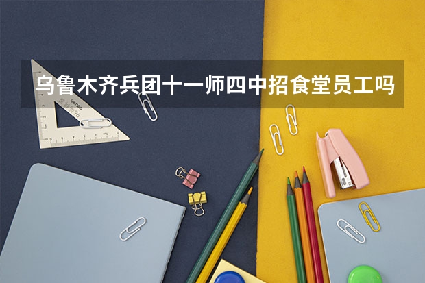 乌鲁木齐兵团十一师四中招食堂员工吗