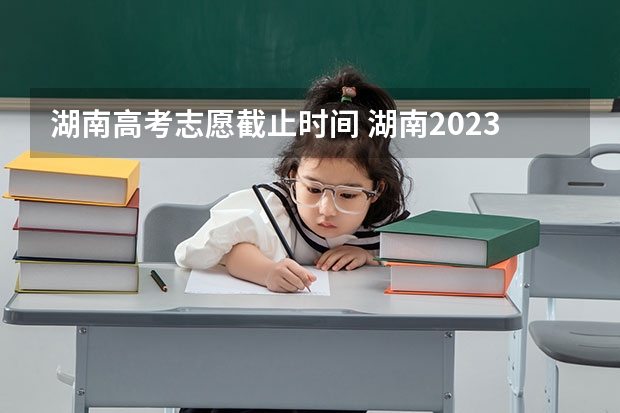 湖南高考志愿截止时间 湖南2023高考填志愿时间