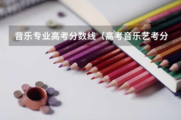 音乐专业高考分数线（高考音乐艺考分数线）