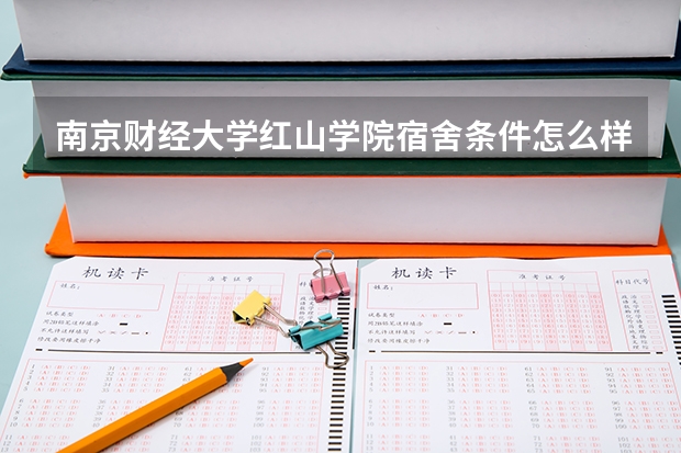 南京财经大学红山学院宿舍条件怎么样 南京财经大学红山学院食堂饭菜如何
