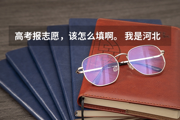 高考报志愿，该怎么填啊。 我是河北考生，平行志愿录取规则不太懂。