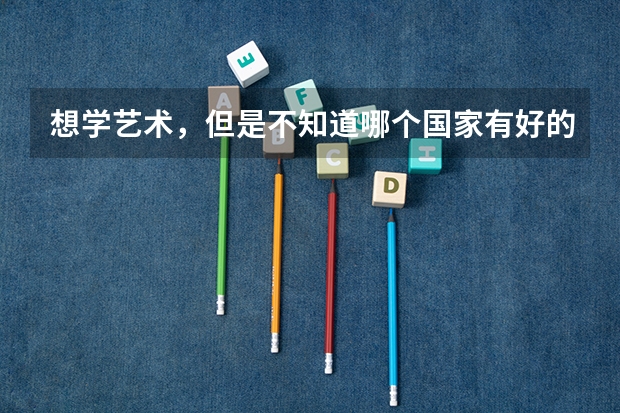 想学艺术，但是不知道哪个国家有好的艺术学校，有没有推荐的啊。