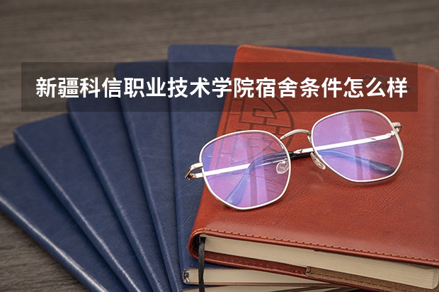 新疆科信职业技术学院宿舍条件怎么样 新疆科信职业技术学院食堂饭菜如何