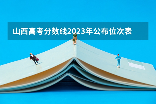 山西高考分数线2023年公布位次表 高考分数线位次表