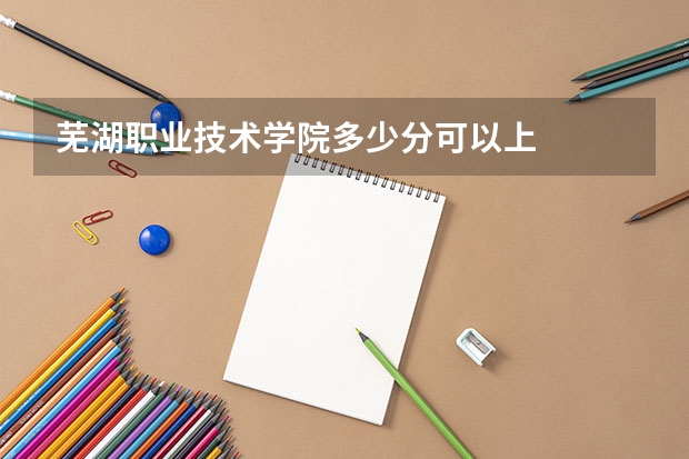 芜湖职业技术学院多少分可以上