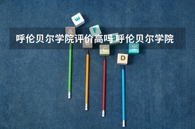 呼伦贝尔学院评价高吗 呼伦贝尔学院全国排名第几