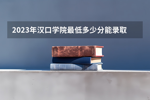 2023年汉口学院最低多少分能录取 湖北历年录取分数线