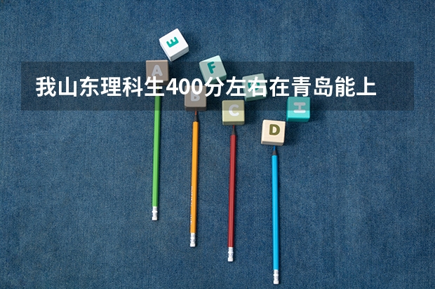 我山东理科生400分左右在青岛能上什么学校
