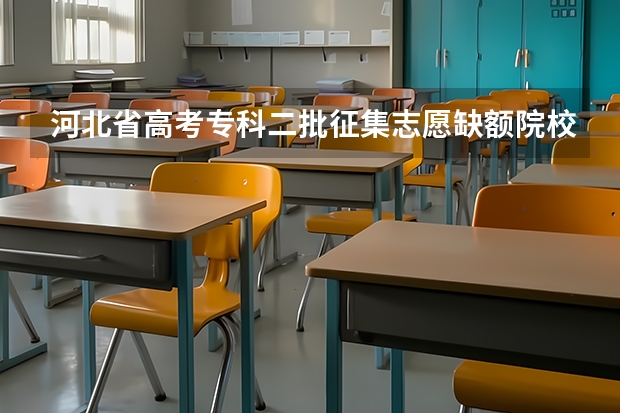 河北省高考专科二批征集志愿缺额院校名单（河北本一征集志愿学校和专业计划公布 二本志愿填报开始）