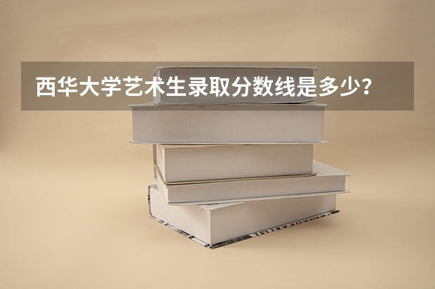 西华大学艺术生录取分数线是多少？
