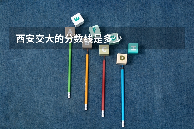 西安交大的分数线是多少