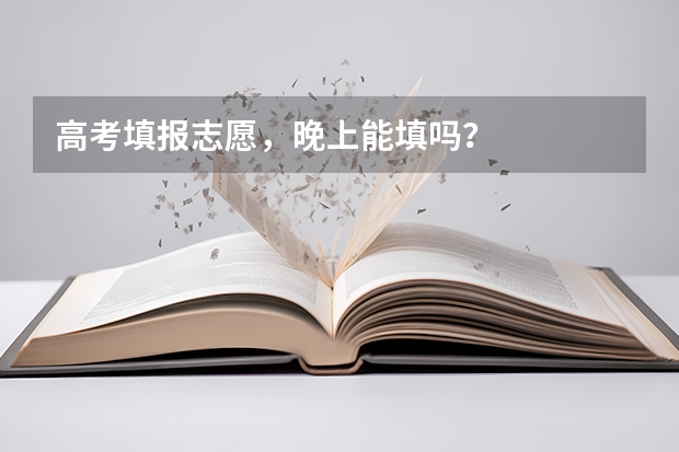 高考填报志愿，晚上能填吗？