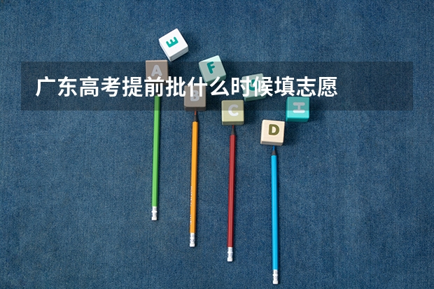 广东高考提前批什么时候填志愿