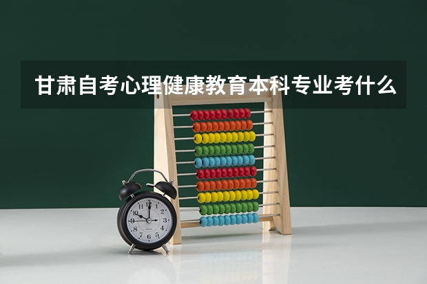 甘肃自考心理健康教育本科专业考什么？