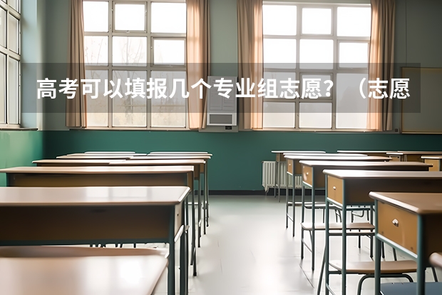 高考可以填报几个专业组志愿？（志愿填报每个学校可以报几个专业）