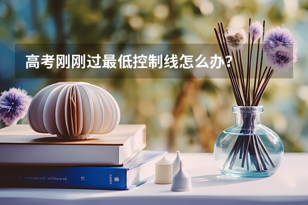 高考刚刚过最低控制线怎么办？