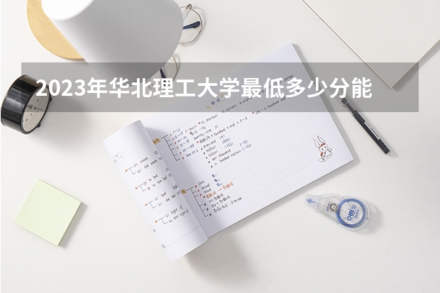 2023年华北理工大学最低多少分能录取 河北历年录取分数线